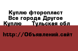 Куплю фторопласт - Все города Другое » Куплю   . Тульская обл.